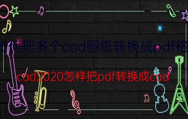 如何把多个cad图纸转换成pdf格式 cad2020怎样把pdf转换成cad？